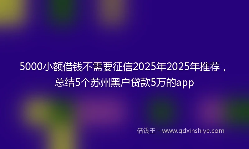 5000小额借钱不需要征信2025年2025年推荐，总结5个苏州黑户贷款5万的app