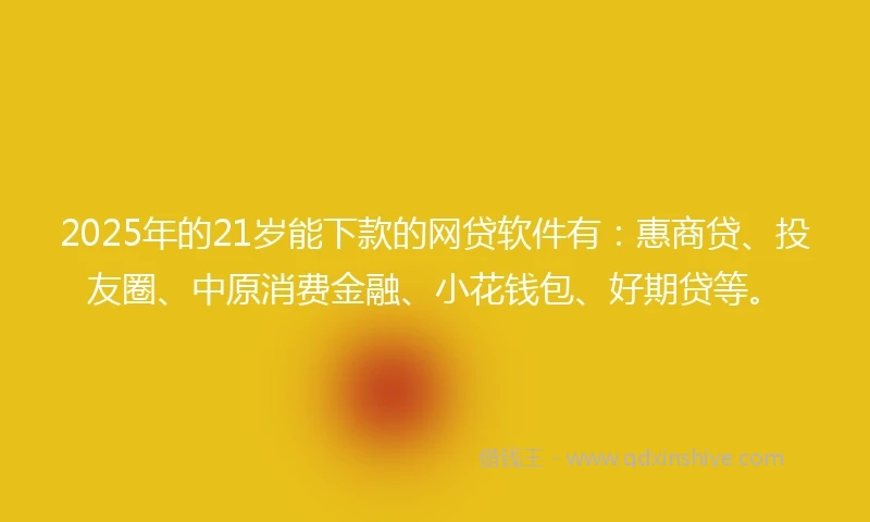 2025年的21岁能下款的网贷软件有：惠商贷、投友圈、中原消费金融、小花钱包、好期贷等。