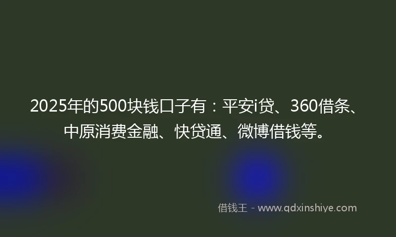 2025年的500块钱口子有：平安i贷、360借条、中原消费金融、快贷通、微博借钱等。