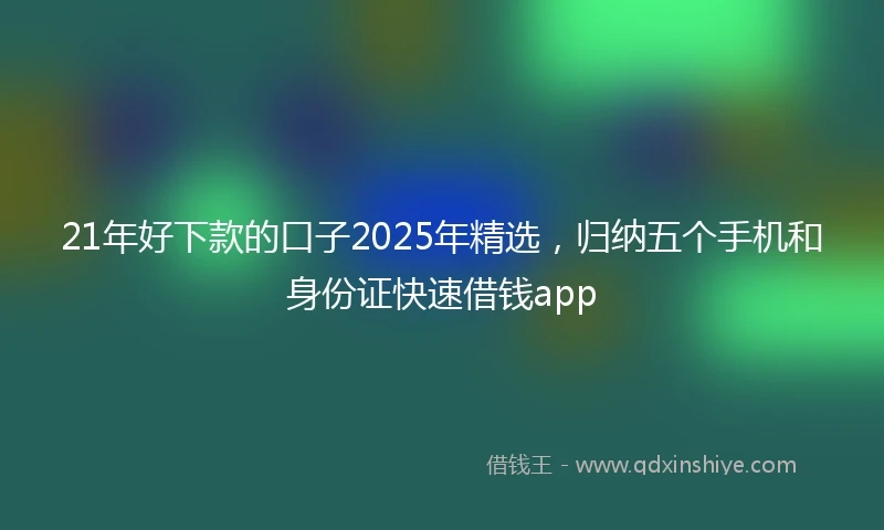 21年好下款的口子2025年精选，归纳五个手机和身份证快速借钱app