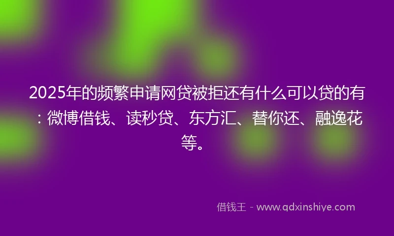 2025年的频繁申请网贷被拒还有什么可以贷的有：微博借钱、读秒贷、东方汇、替你还、融逸花等。