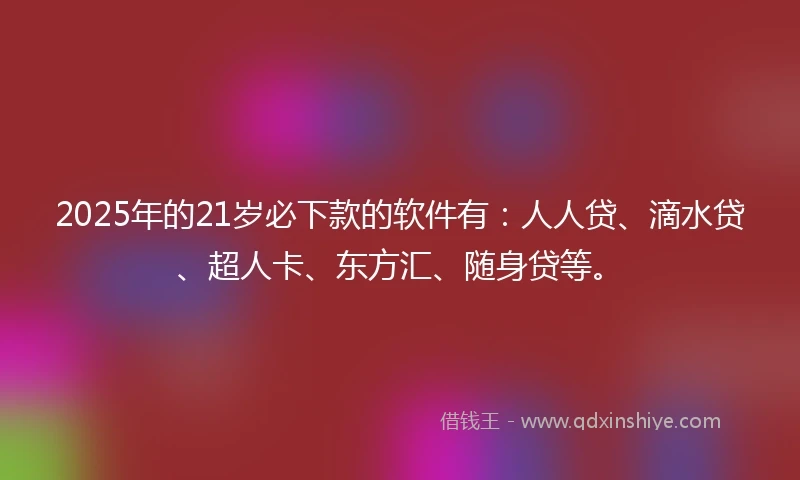 2025年的21岁必下款的软件有：人人贷、滴水贷、超人卡、东方汇、随身贷等。