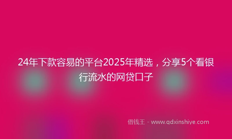24年下款容易的平台2025年精选，分享5个看银行流水的网贷口子
