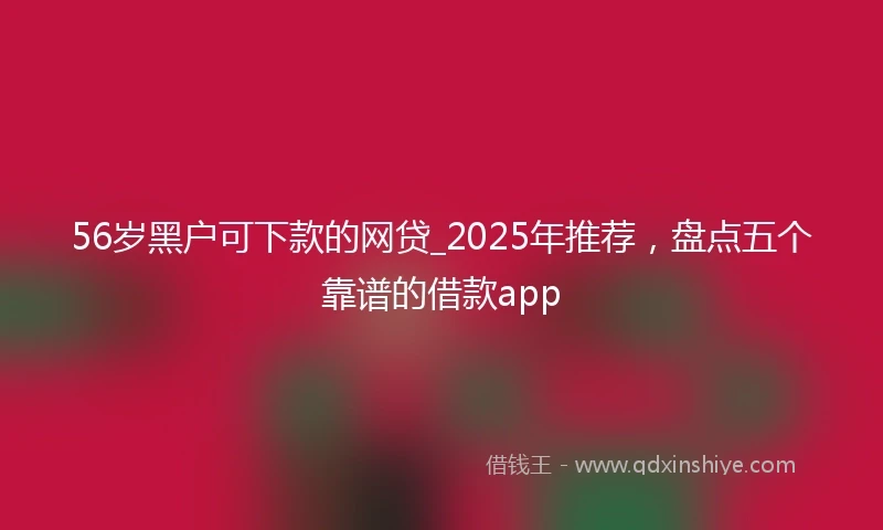 56岁黑户可下款的网贷_2025年推荐，盘点五个靠谱的借款app
