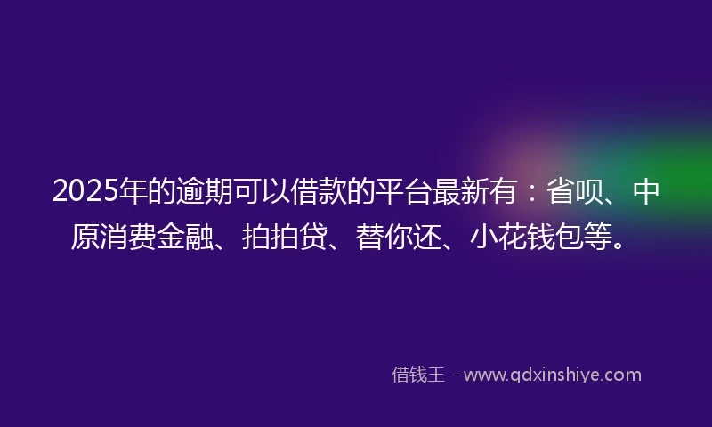 2025年的逾期可以借款的平台最新有：省呗、中原消费金融、拍拍贷、替你还、小花钱包等。