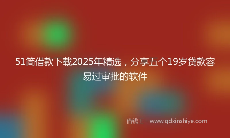 51简借款下载2025年精选，分享五个19岁贷款容易过审批的软件