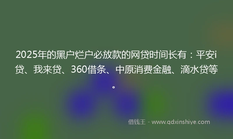 2025年的黑户烂户必放款的网贷时间长有：平安i贷、我来贷、360借条、中原消费金融、滴水贷等。