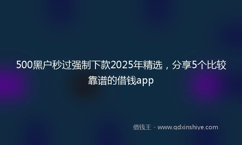 500黑户秒过强制下款2025年精选，分享5个比较靠谱的借钱app