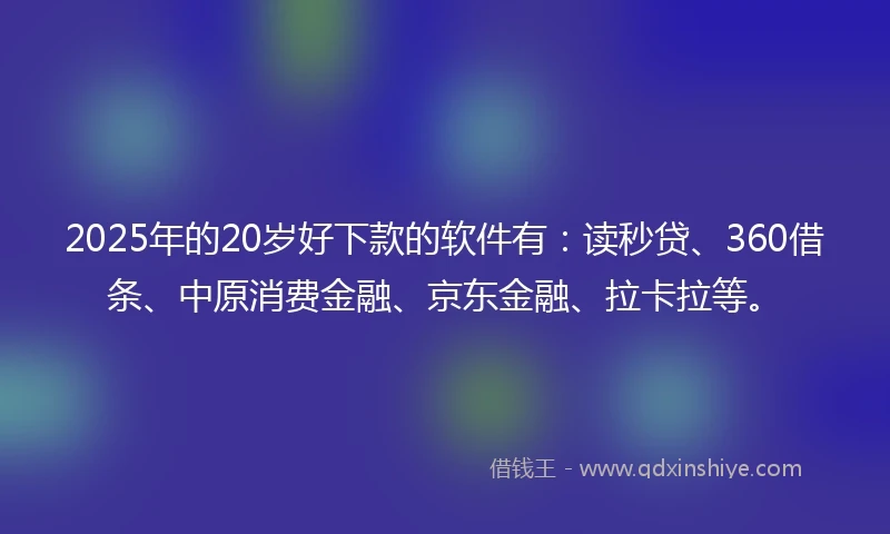 2025年的20岁好下款的软件有：读秒贷、360借条、中原消费金融、京东金融、拉卡拉等。