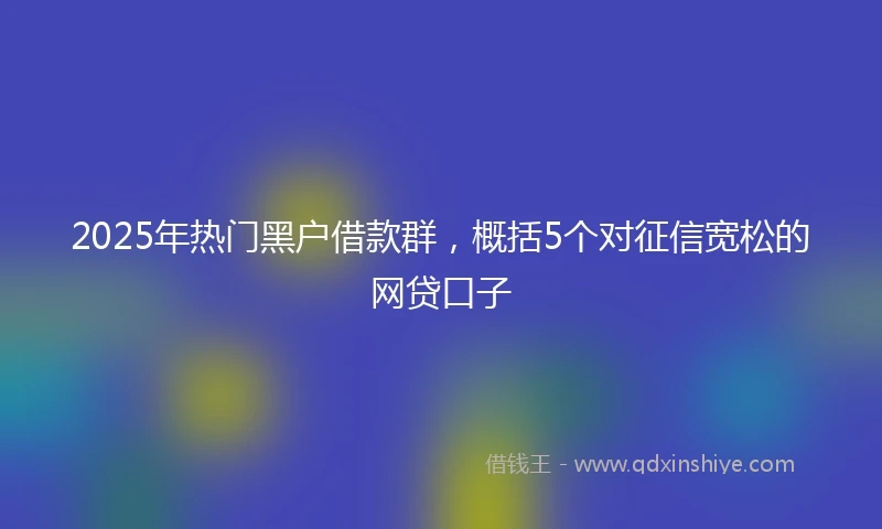 2025年热门黑户借款群，概括5个对征信宽松的网贷口子