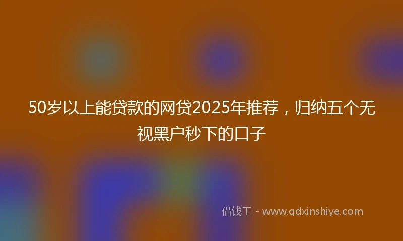 50岁以上能贷款的网贷2025年推荐，归纳五个无视黑户秒下的口子
