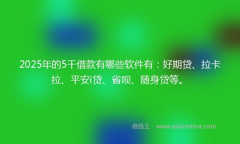 2025年的5千借款有哪些软件有：好期贷、拉卡拉、平安i贷、省呗、随身贷等。