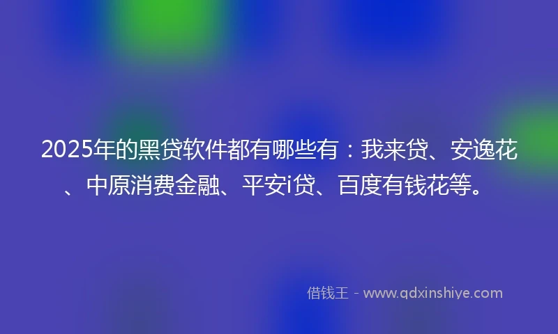 2025年的黑贷软件都有哪些有：我来贷、安逸花、中原消费金融、平安i贷、百度有钱花等。