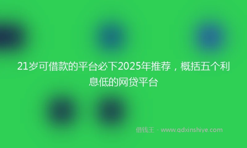 21岁可借款的平台必下2025年推荐，概括五个利息低的网贷平台