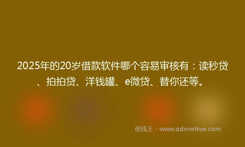2025年的20岁借款软件哪个容易审核有：读秒贷、拍拍贷、洋钱罐、e微贷、替你还等。