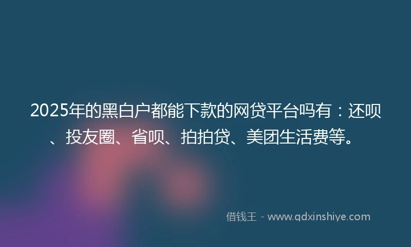 2025年的黑白户都能下款的网贷平台吗有：还呗、投友圈、省呗、拍拍贷、美团生活费等。