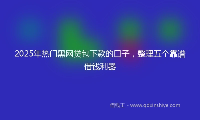 2025年热门黑网贷包下款的口子，整理五个靠谱借钱利器