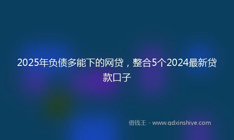2025年负债多能下的网贷，整合5个2024最新贷款口子
