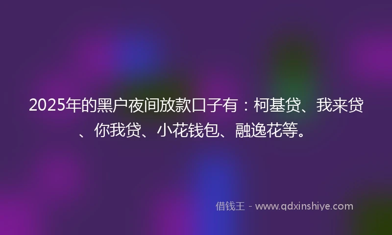 2025年的黑户夜间放款口子有：柯基贷、我来贷、你我贷、小花钱包、融逸花等。