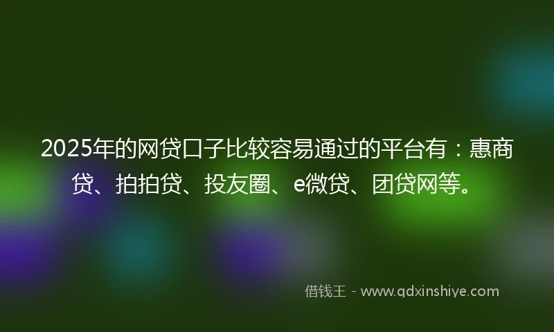 2025年的网贷口子比较容易通过的平台有：惠商贷、拍拍贷、投友圈、e微贷、团贷网等。