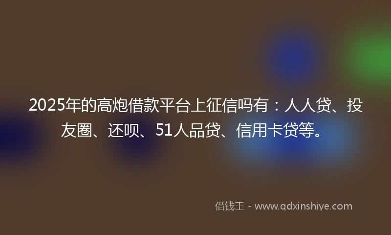 2025年的高炮借款平台上征信吗有:人人贷、投友圈、还呗、51人品贷、信用卡贷等。