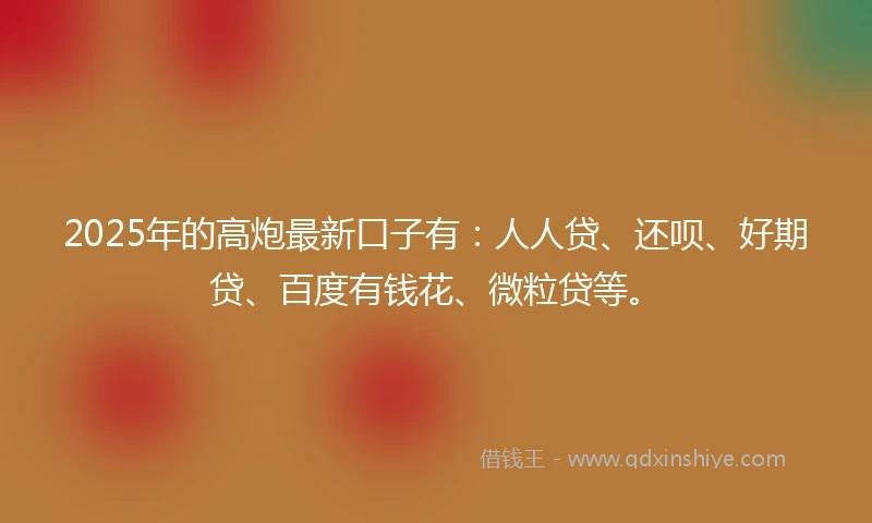 2025年的高炮最新口子有：人人贷、还呗、好期贷、百度有钱花、微粒贷等。
