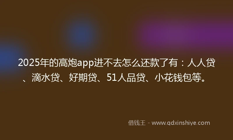 2025年的高炮app进不去怎么还款了有:人人贷、滴水贷、好期贷、51人品贷、小花钱包等。