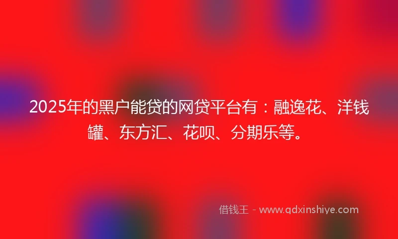 2025年的黑户能贷的网贷平台有：融逸花、洋钱罐、东方汇、花呗、分期乐等。