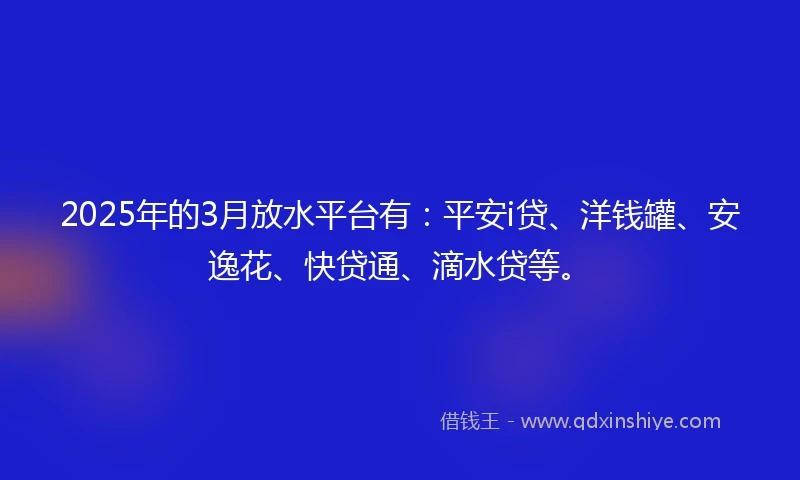 2025年的3月放水平台有：平安i贷、洋钱罐、安逸花、快贷通、滴水贷等。