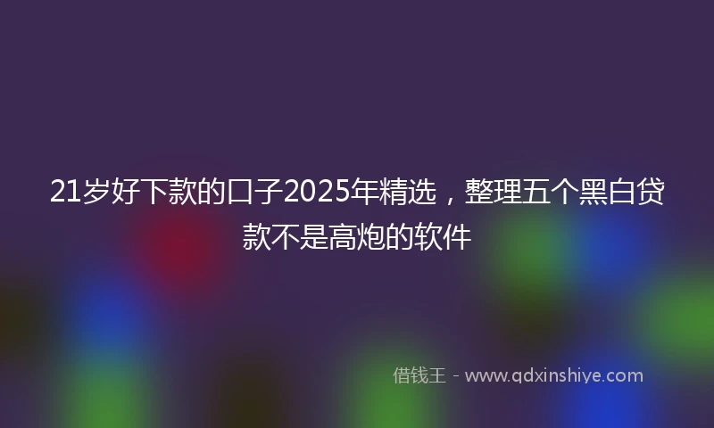 21岁好下款的口子2025年精选，整理五个黑白贷款不是高炮的软件