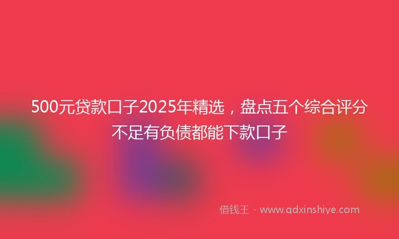 500元贷款口子2025年精选，盘点五个综合评分不足有负债都能下款口子