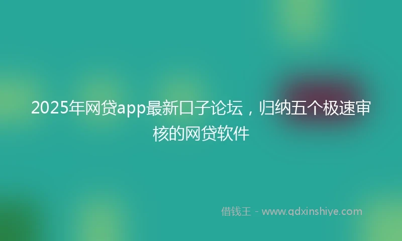 2025年网贷app最新口子论坛，归纳五个极速审核的网贷软件