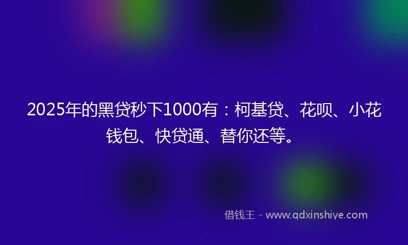 2025年的黑贷秒下1000有：柯基贷、花呗、小花钱包、快贷通、替你还等。