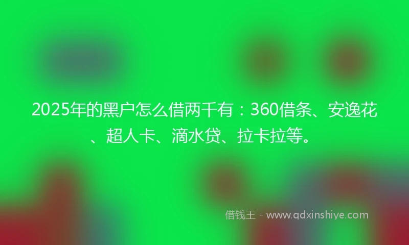 2025年的黑户怎么借两千有：360借条、安逸花、超人卡、滴水贷、拉卡拉等。