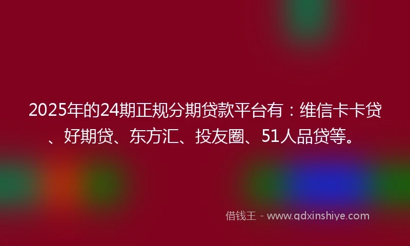 2025年的24期正规分期贷款平台有：维信卡卡贷、好期贷、东方汇、投友圈、51人品贷等。