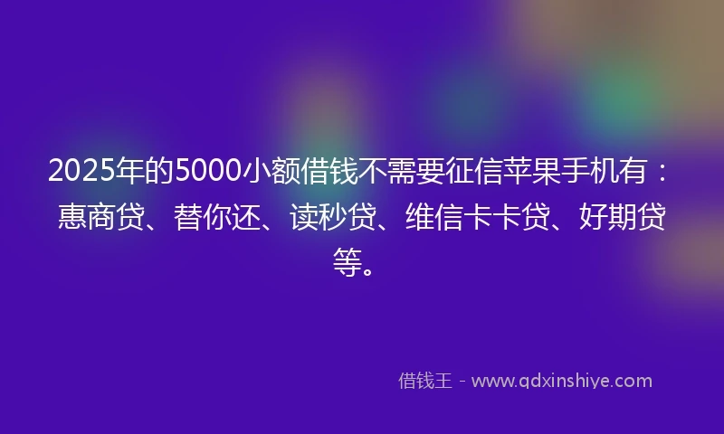 2025年的5000小额借钱不需要征信苹果手机有：惠商贷、替你还、读秒贷、维信卡卡贷、好期贷等。