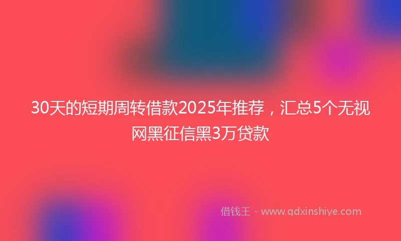 30天的短期周转借款2025年推荐，汇总5个无视网黑征信黑3万贷款