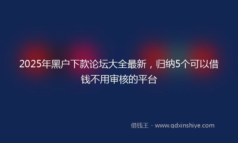 2025年黑户下款论坛大全最新，归纳5个可以借钱不用审核的平台