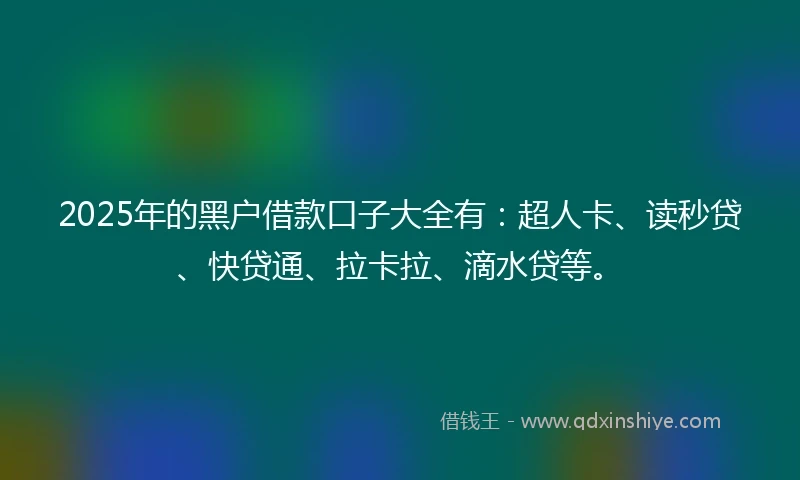 2025年的黑户借款口子大全有：超人卡、读秒贷、快贷通、拉卡拉、滴水贷等。