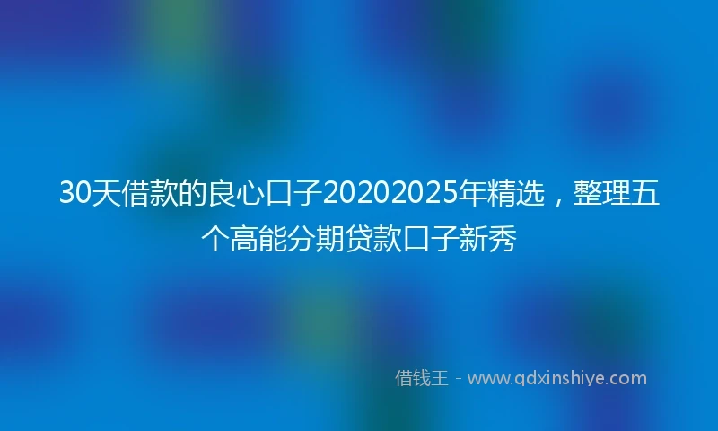 30天借款的良心口子20202025年精选，整理五个高能分期贷款口子新秀