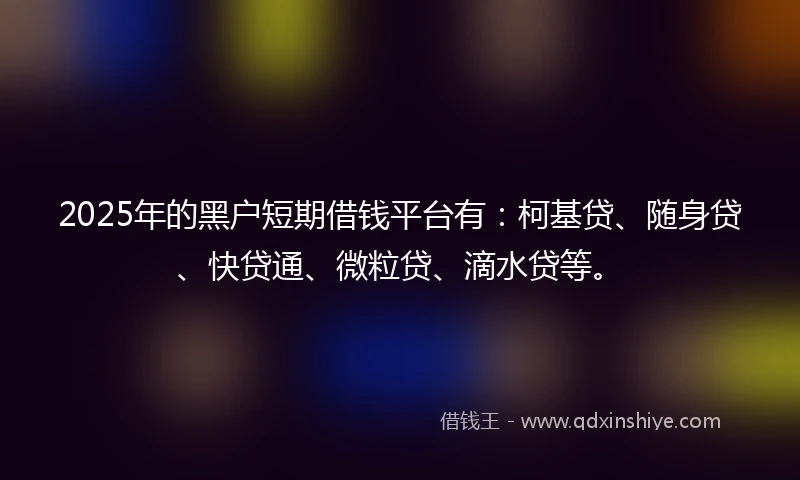2025年的黑户短期借钱平台有：柯基贷、随身贷、快贷通、微粒贷、滴水贷等。