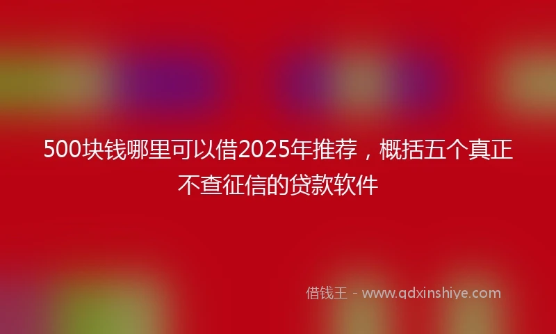 500块钱哪里可以借2025年推荐，概括五个真正不查征信的贷款软件