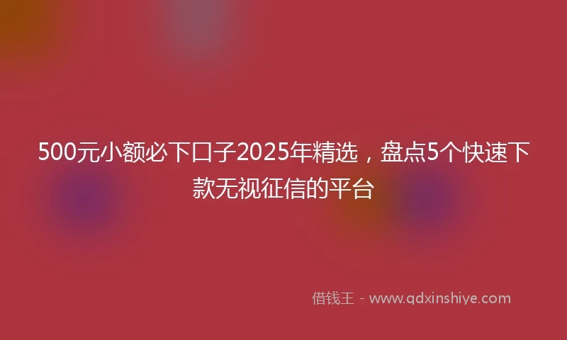 500元小额必下口子2025年精选，盘点5个快速下款无视征信的平台