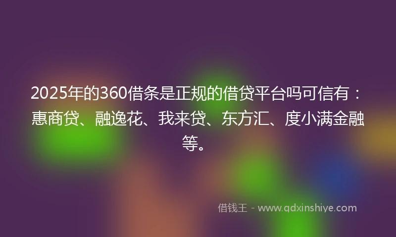 2025年的360借条是正规的借贷平台吗可信有：惠商贷、融逸花、我来贷、东方汇、度小满金融等。