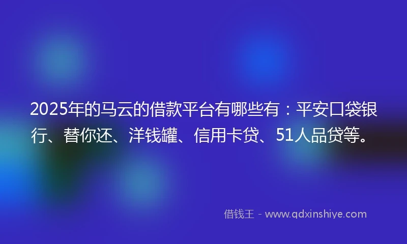 2025年的马云的借款平台有哪些有：平安口袋银行、替你还、洋钱罐、信用卡贷、51人品贷等。