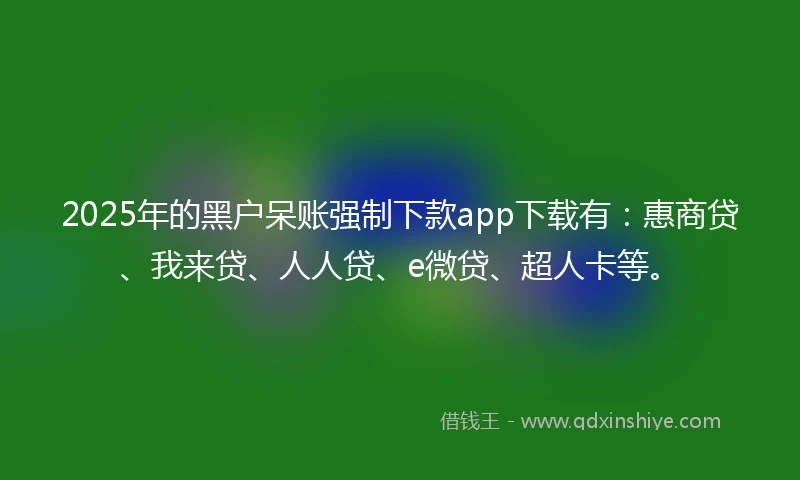 2025年的黑户呆账强制下款app下载有：惠商贷、我来贷、人人贷、e微贷、超人卡等。