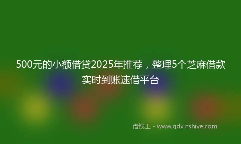 500元的小额借贷2025年推荐，整理5个芝麻借款实时到账速借平台