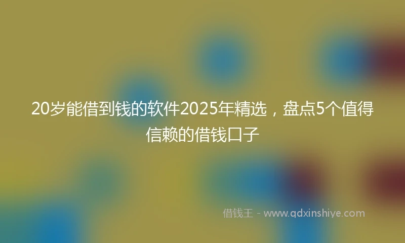20岁能借到钱的软件2025年精选，盘点5个值得信赖的借钱口子