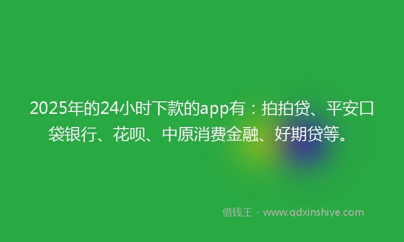 2025年的24小时下款的app有：拍拍贷、平安口袋银行、花呗、中原消费金融、好期贷等。