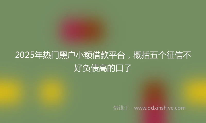 2025年热门黑户小额借款平台，概括五个征信不好负债高的口子